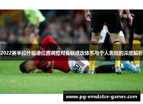 2022赛季拉什福德位置调整对曼联进攻体系与个人表现的深度解析