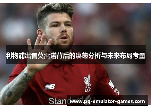 利物浦出售莫雷诺背后的决策分析与未来布局考量