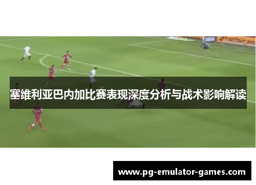 塞维利亚巴内加比赛表现深度分析与战术影响解读