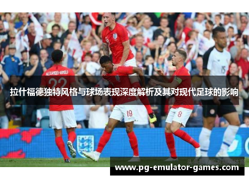 拉什福德独特风格与球场表现深度解析及其对现代足球的影响
