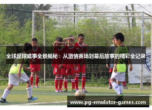 全球足球盛事全景揭秘：从激情赛场到幕后故事的精彩全记录