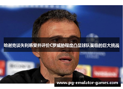 哈谢克谈失利感受并评价C罗威胁程度凸显球队面临的巨大挑战