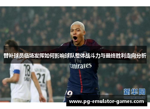 替补球员临场发挥如何影响球队整体战斗力与最终胜利走向分析