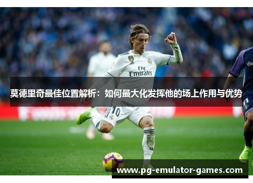 莫德里奇最佳位置解析：如何最大化发挥他的场上作用与优势