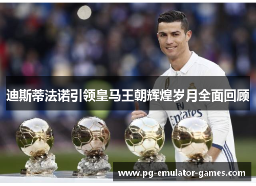 迪斯蒂法诺引领皇马王朝辉煌岁月全面回顾