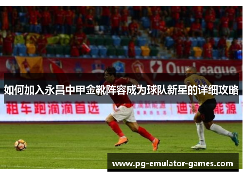 如何加入永昌中甲金靴阵容成为球队新星的详细攻略