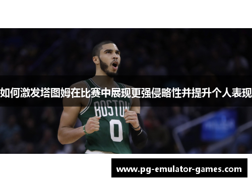 如何激发塔图姆在比赛中展现更强侵略性并提升个人表现