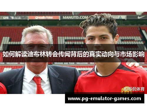 如何解读迪布林转会传闻背后的真实动向与市场影响