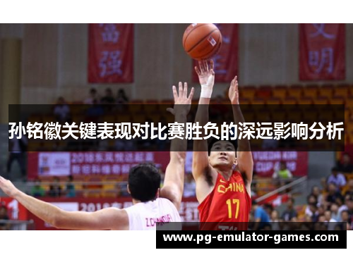 孙铭徽关键表现对比赛胜负的深远影响分析