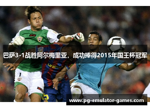 巴萨3-1战胜阿尔梅里亚，成功捧得2015年国王杯冠军