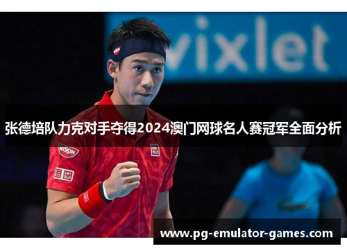 张德培队力克对手夺得2024澳门网球名人赛冠军全面分析