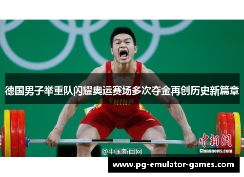 德国男子举重队闪耀奥运赛场多次夺金再创历史新篇章