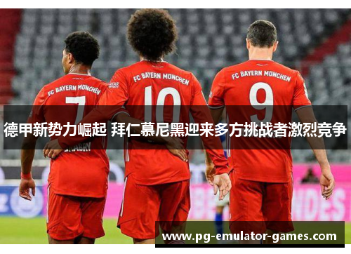 德甲新势力崛起 拜仁慕尼黑迎来多方挑战者激烈竞争