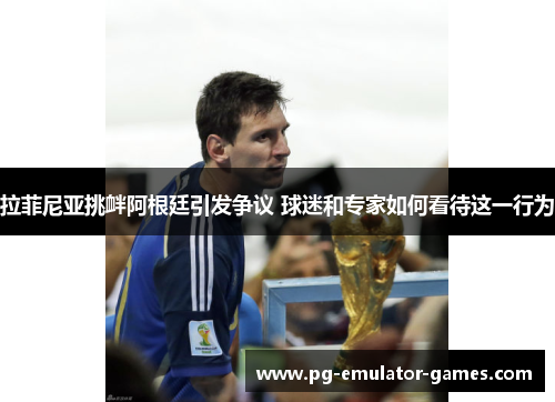 拉菲尼亚挑衅阿根廷引发争议 球迷和专家如何看待这一行为