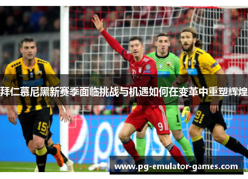 拜仁慕尼黑新赛季面临挑战与机遇如何在变革中重塑辉煌