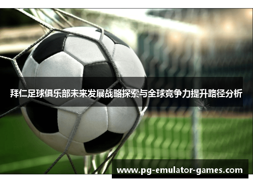 拜仁足球俱乐部未来发展战略探索与全球竞争力提升路径分析