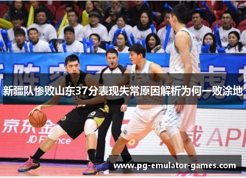 新疆队惨败山东37分表现失常原因解析为何一败涂地