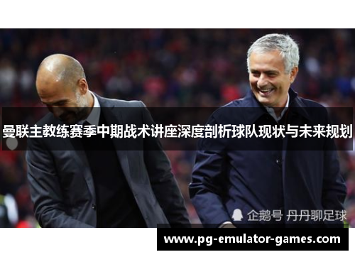 曼联主教练赛季中期战术讲座深度剖析球队现状与未来规划