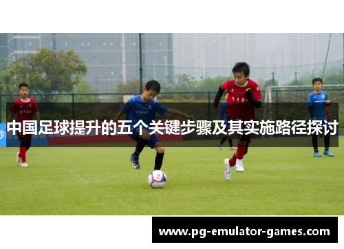 中国足球提升的五个关键步骤及其实施路径探讨