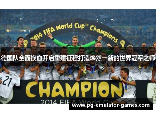 德国队全面换血开启重建征程打造焕然一新的世界冠军之师