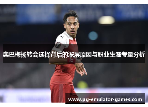 奥巴梅扬转会选择背后的深层原因与职业生涯考量分析