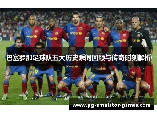 巴塞罗那足球队五大历史瞬间回顾与传奇时刻解析