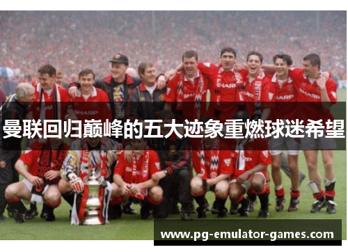 曼联回归巅峰的五大迹象重燃球迷希望