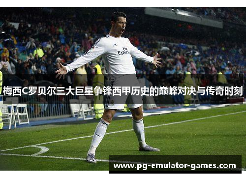 梅西C罗贝尔三大巨星争锋西甲历史的巅峰对决与传奇时刻