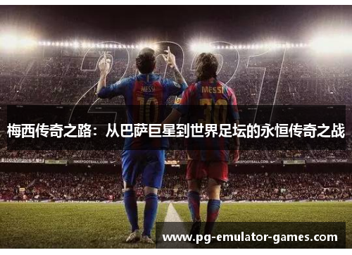 梅西传奇之路：从巴萨巨星到世界足坛的永恒传奇之战