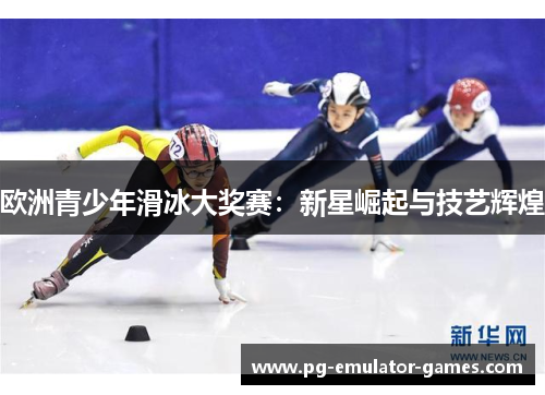 欧洲青少年滑冰大奖赛：新星崛起与技艺辉煌