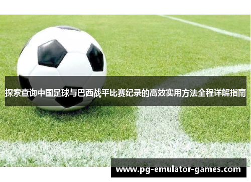 探索查询中国足球与巴西战平比赛纪录的高效实用方法全程详解指南