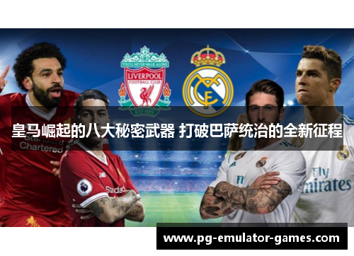 皇马崛起的八大秘密武器 打破巴萨统治的全新征程 皇马崛起的八大秘密武器 打破巴萨统治的全新征程