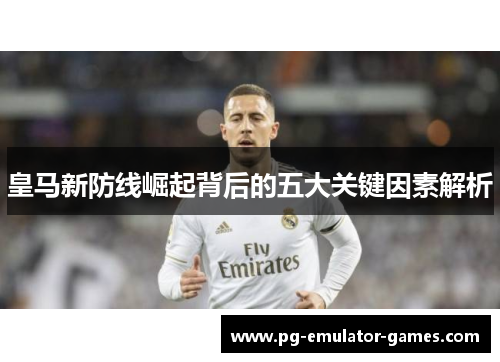 皇马新防线崛起背后的五大关键因素解析