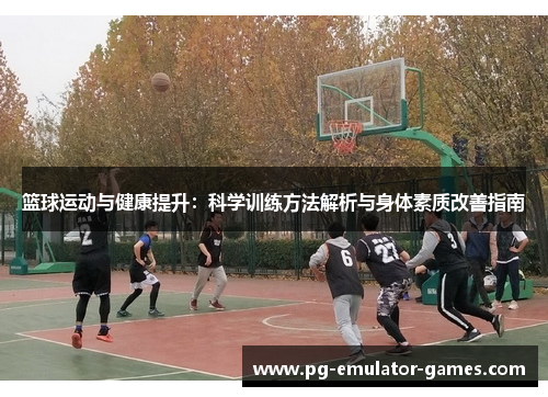 篮球运动与健康提升：科学训练方法解析与身体素质改善指南