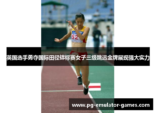 英国选手勇夺国际田径锦标赛女子三级跳远金牌展现强大实力