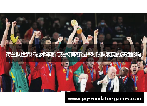 荷兰队世界杯战术革新与独特阵容选择对球队表现的深远影响