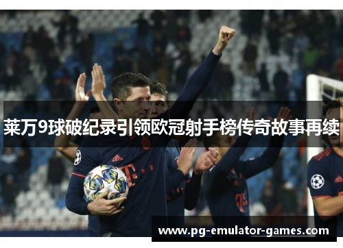 莱万9球破纪录引领欧冠射手榜传奇故事再续