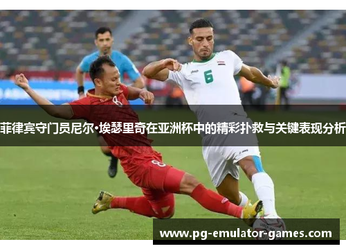 菲律宾守门员尼尔·埃瑟里奇在亚洲杯中的精彩扑救与关键表现分析