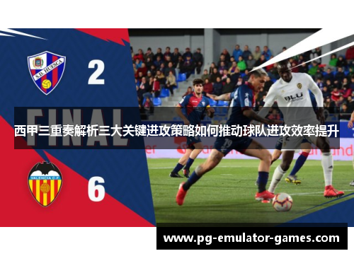 西甲三重奏解析三大关键进攻策略如何推动球队进攻效率提升