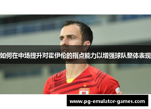 如何在中场提升对霍伊伦的指点能力以增强球队整体表现