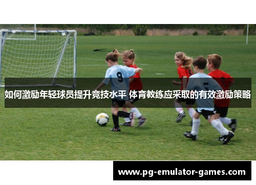 如何激励年轻球员提升竞技水平 体育教练应采取的有效激励策略