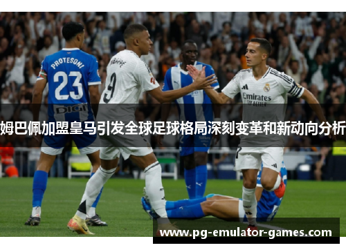 姆巴佩加盟皇马引发全球足球格局深刻变革和新动向分析