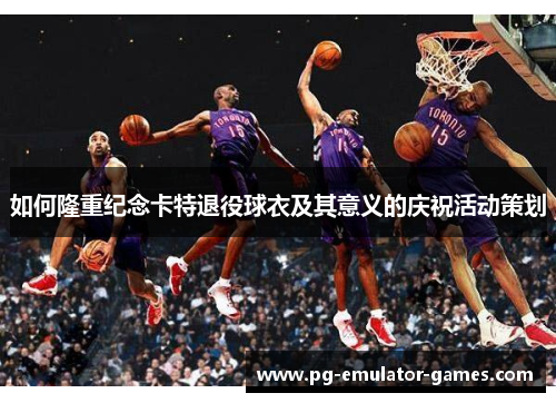 如何隆重纪念卡特退役球衣及其意义的庆祝活动策划