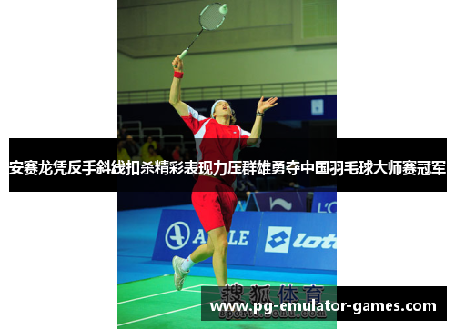 安赛龙凭反手斜线扣杀精彩表现力压群雄勇夺中国羽毛球大师赛冠军