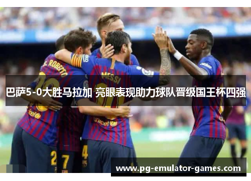 巴萨5-0大胜马拉加 亮眼表现助力球队晋级国王杯四强 巴萨5-0大胜马拉加 亮眼表现助力球队晋级国王杯四强