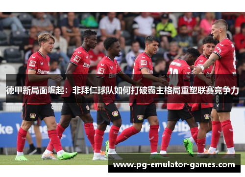 德甲新局面崛起：非拜仁球队如何打破霸主格局重塑联赛竞争力