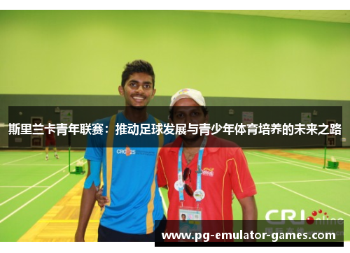 斯里兰卡青年联赛：推动足球发展与青少年体育培养的未来之路
