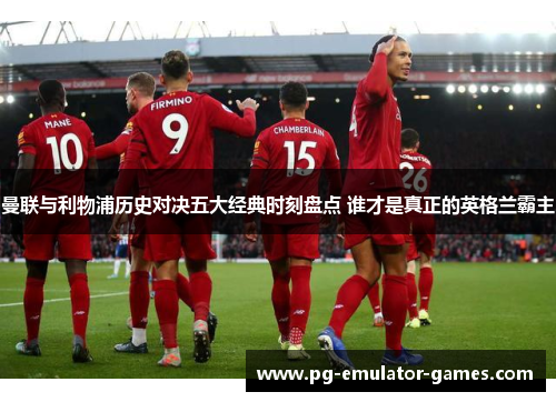 曼联与利物浦历史对决五大经典时刻盘点 谁才是真正的英格兰霸主