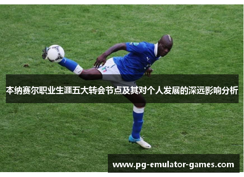 本纳赛尔职业生涯五大转会节点及其对个人发展的深远影响分析