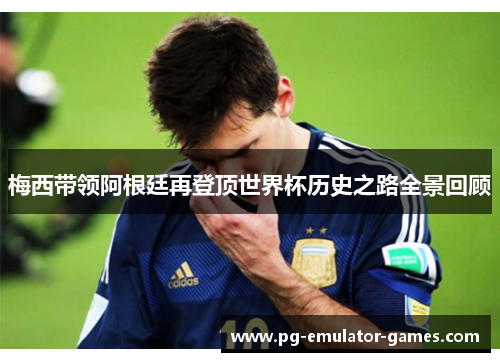 梅西带领阿根廷再登顶世界杯历史之路全景回顾